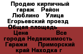 Продаю кирпичный гараж › Район ­ Люблино › Улица ­ Егорьевский проезд › Общая площадь ­ 18 › Цена ­ 280 000 - Все города Недвижимость » Гаражи   . Приморский край,Находка г.
